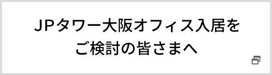 ＪＰタワー大阪オフィス入居をご検討の皆さまへ（別ウインドウで開きます）